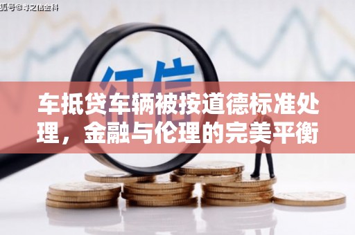 陆良车抵贷车辆被按道德标准处理，金融与伦理的完美平衡