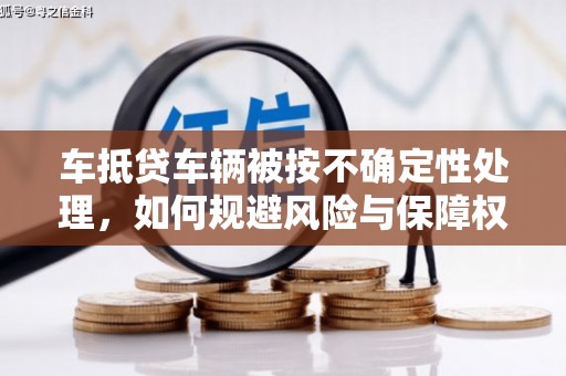 兴安盟车抵贷车辆被按不确定性处理，如何规避风险与保障权益