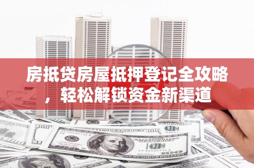 常宁房抵贷房屋抵押登记全攻略，轻松解锁资金新渠道
