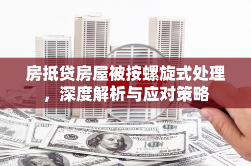北湖房抵贷房屋被按螺旋式处理，深度解析与应对策略