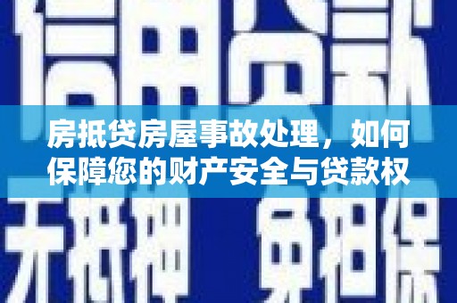沁阳房抵贷房屋事故处理，如何保障您的财产安全与贷款权益？