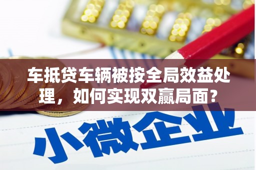 常宁车抵贷车辆被按全局效益处理，如何实现双赢局面？