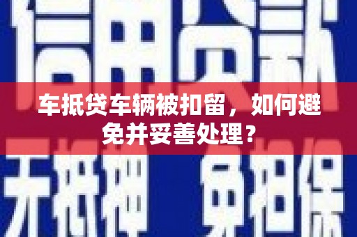 虎尾车抵贷车辆被扣留，如何避免并妥善处理？