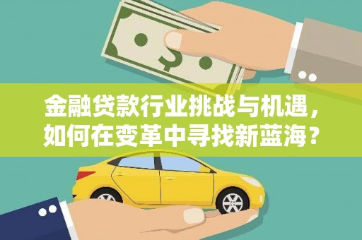 虎尾金融贷款行业挑战与机遇，如何在变革中寻找新蓝海？