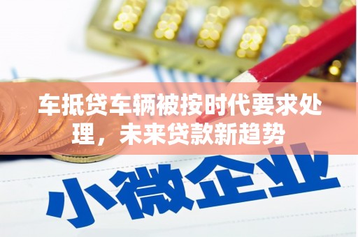 科尔沁左翼中旗车抵贷车辆被按时代要求处理，未来贷款新趋势