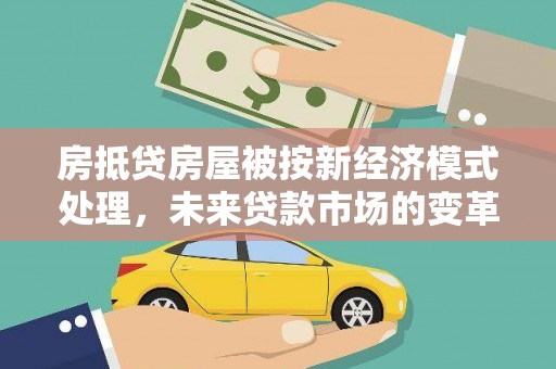 虎尾房抵贷房屋被按新经济模式处理，未来贷款市场的变革与机遇