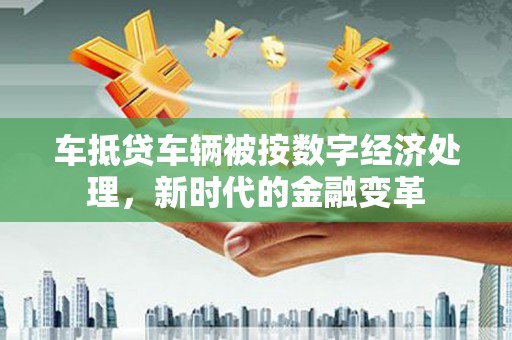 虎尾车抵贷车辆被按数字经济处理，新时代的金融变革
