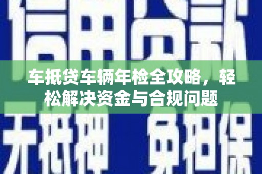 虎尾车抵贷车辆年检全攻略，轻松解决资金与合规问题