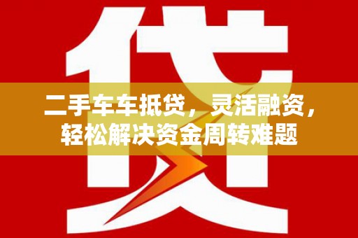 涉县二手车车抵贷，灵活融资，轻松解决资金周转难题