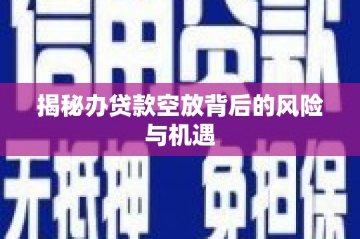 樟树揭秘办贷款空放背后的风险与机遇