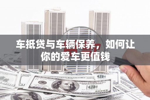 江津车抵贷与车辆保养，如何让你的爱车更值钱
