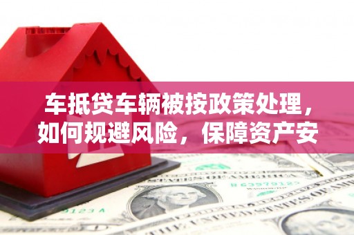 樊城车抵贷车辆被按政策处理，如何规避风险，保障资产安全？