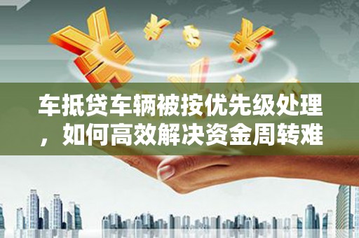 锡林浩特车抵贷车辆被按优先级处理，如何高效解决资金周转难题