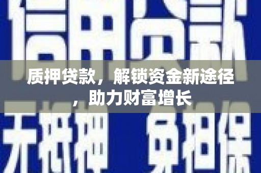 肃北质押贷款，解锁资金新途径，助力财富增长
