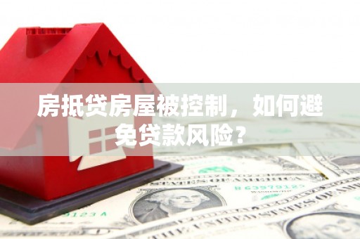 三峡房抵贷房屋被控制，如何避免贷款风险？