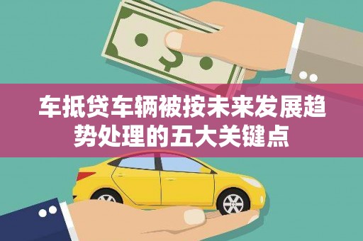 柞水车抵贷车辆被按未来发展趋势处理的五大关键点