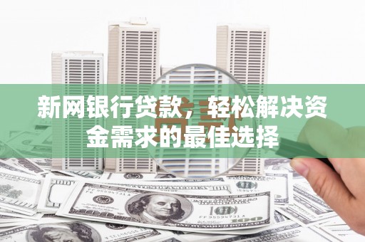 柞水新网银行贷款，轻松解决资金需求的最佳选择