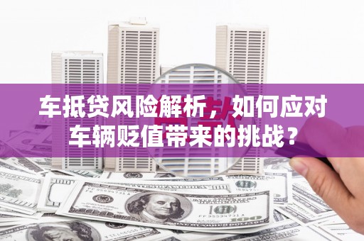 阜南车抵贷风险解析，如何应对车辆贬值带来的挑战？