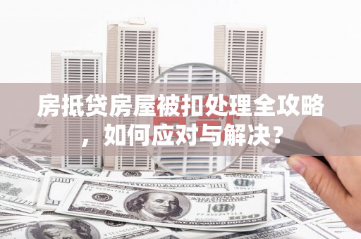 阜南房抵贷房屋被扣处理全攻略，如何应对与解决？