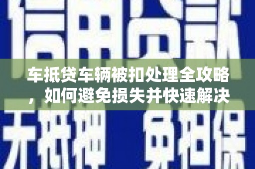鄱阳车抵贷车辆被扣处理全攻略，如何避免损失并快速解决问题