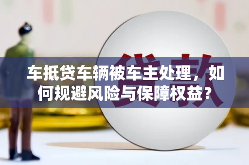 三峡车抵贷车辆被车主处理，如何规避风险与保障权益？
