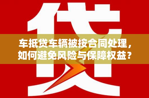 黟县车抵贷车辆被按合同处理，如何避免风险与保障权益？
