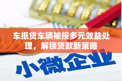 阜南车抵贷车辆被按多元效益处理，解锁贷款新策略