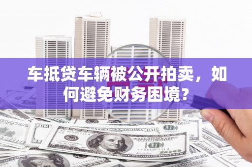 商丘车抵贷车辆被公开拍卖，如何避免财务困境？