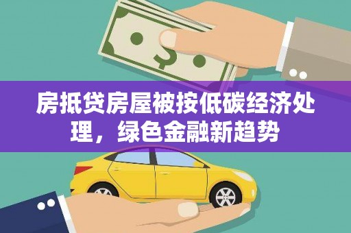 克东房抵贷房屋被按低碳经济处理，绿色金融新趋势
