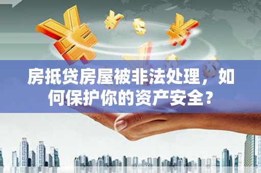 温宿房抵贷房屋被非法处理，如何保护你的资产安全？