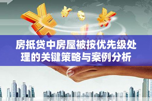 阜南房抵贷中房屋被按优先级处理的关键策略与案例分析