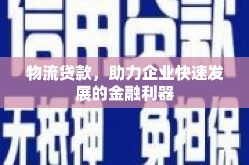 温宿物流贷款，助力企业快速发展的金融利器