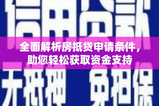 阿坝全面解析房抵贷申请条件，助您轻松获取资金支持