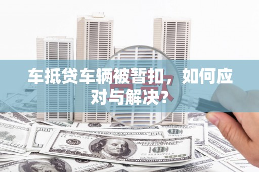 樟树车抵贷车辆被暂扣，如何应对与解决？