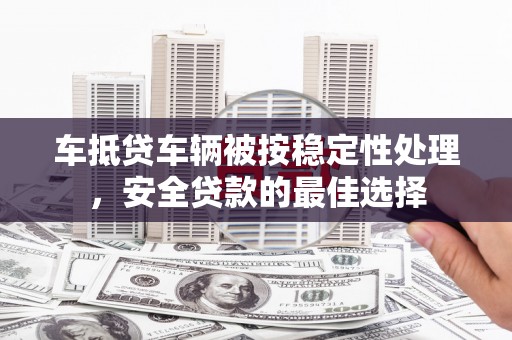 宜秀车抵贷车辆被按稳定性处理，安全贷款的最佳选择