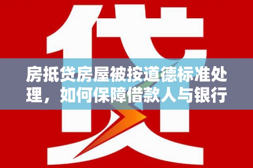 合阳房抵贷房屋被按道德标准处理，如何保障借款人与银行的权益？