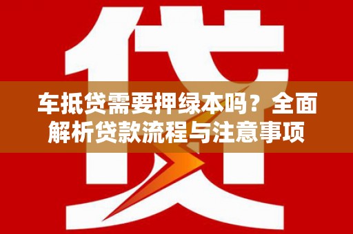 南雄车抵贷需要押绿本吗？全面解析贷款流程与注意事项