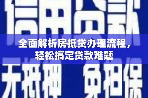 克拉玛依全面解析房抵贷办理流程，轻松搞定贷款难题
