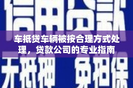 万州车抵贷车辆被按合理方式处理，贷款公司的专业指南