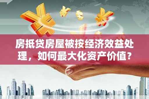 峰峰矿区房抵贷房屋被按经济效益处理，如何最大化资产价值？