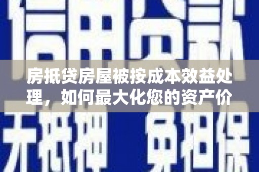 柞水房抵贷房屋被按成本效益处理，如何最大化您的资产价值？