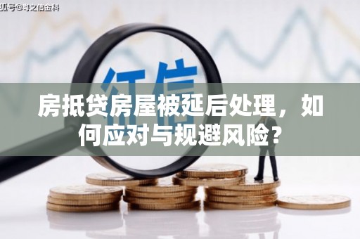 柞水房抵贷房屋被延后处理，如何应对与规避风险？