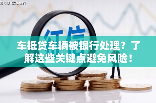 社旗车抵贷车辆被银行处理？了解这些关键点避免风险！