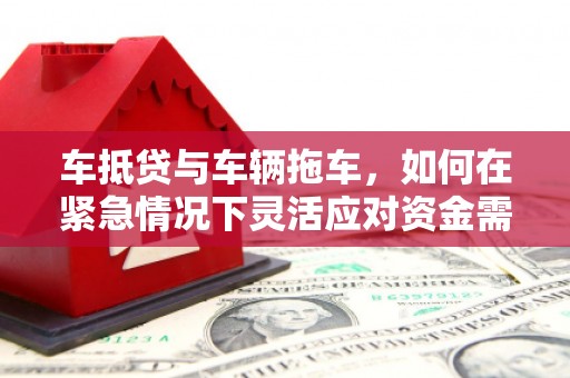 新晃车抵贷与车辆拖车，如何在紧急情况下灵活应对资金需求？