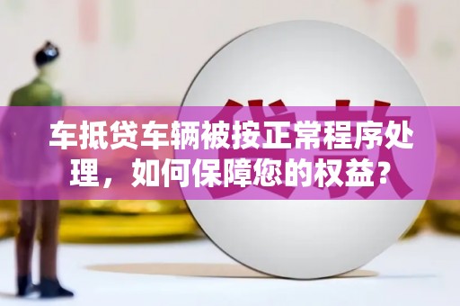 永新车抵贷车辆被按正常程序处理，如何保障您的权益？
