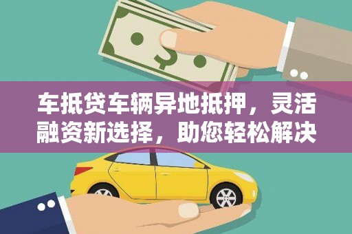 新晃车抵贷车辆异地抵押，灵活融资新选择，助您轻松解决资金难题