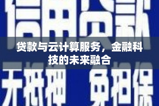 新晃贷款与云计算服务，金融科技的未来融合