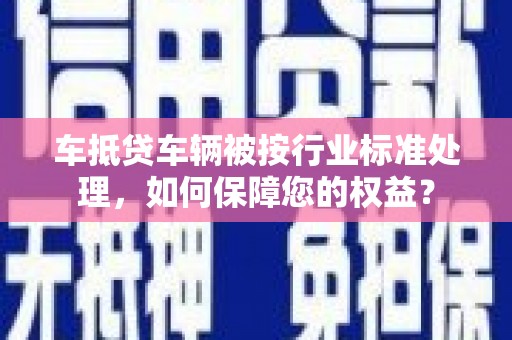 新晃车抵贷车辆被按行业标准处理，如何保障您的权益？