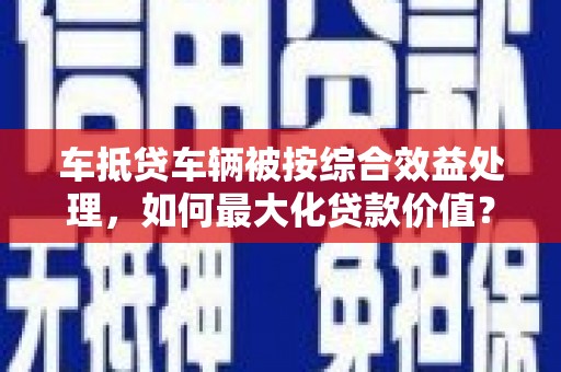 易门车抵贷车辆被按综合效益处理，如何最大化贷款价值？