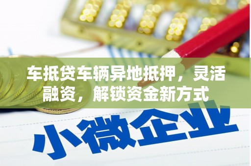 原阳车抵贷车辆异地抵押，灵活融资，解锁资金新方式